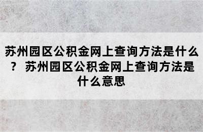 苏州园区公积金网上查询方法是什么？ 苏州园区公积金网上查询方法是什么意思